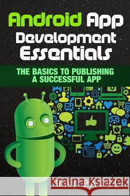 Android App Development Essentials: The Basics to Publishing a Successful App Raj Patel 9781533472212 Createspace Independent Publishing Platform