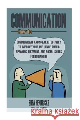 Communication: How to Communicate and Speak Effectively to Improve Your Influence, Public Speaking, Listening, and Social Skills for Shea Hendricks 9781533473882 Createspace Independent Publishing Platform