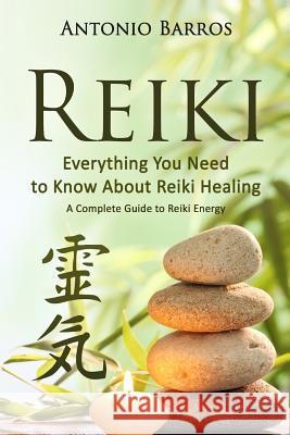 Reiki: Everything you Need to Know About Reiki Healing - A Complete Guide to Reiki Energy Barros, Antonio 9781533475473 Createspace Independent Publishing Platform
