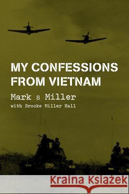 My Confessions from Vietnam Mark S. Miller Brooke Miller Hall 9781533478757 Createspace Independent Publishing Platform
