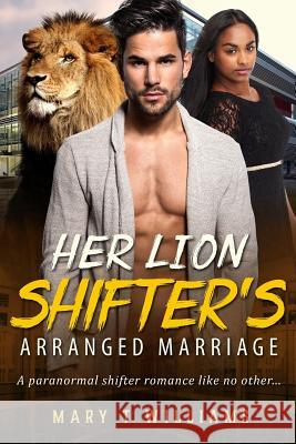 Her Lion Shifter's Arranged Marriage: A Billionaire Paranormal Romance For Adults Williams, Mary T. 9781533479709 Createspace Independent Publishing Platform