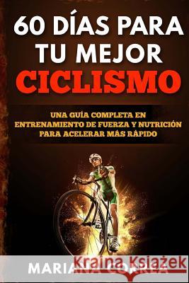 60 DIAS PARA Tu MEJOR CICLISMO: UNA GUIA COMPLETA En ENTRENAMIENTO DE FUERZA Y NUTRICION PARA ACELERAR MAS RAPIDO Correa, Mariana 9781533479938