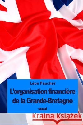 L'organisation financière de la Grande-Bretagne Faucher, Leon 9781533482389 Createspace Independent Publishing Platform