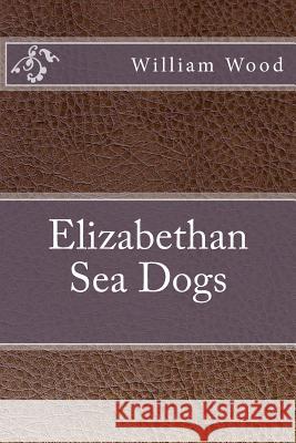 Elizabethan Sea Dogs William Wood 9781533482648