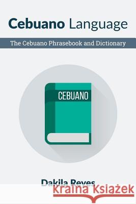 Cebuano Language: The Cebuano Phrasebook and Dictionary Dakila Reyes 9781533483881 Createspace Independent Publishing Platform