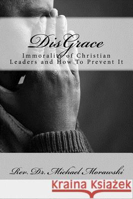 DisGrace: Immorality of Christian Leaders and How To Prevent It Michael Morawski 9781533484826 Createspace Independent Publishing Platform