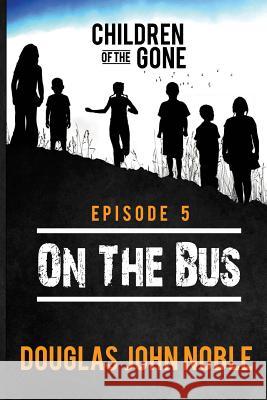 On The Bus - Children of the Gone: Post Apocalyptic Young Adult Series - Episode 5 of 12 Noble, Douglas John 9781533486493 Createspace Independent Publishing Platform