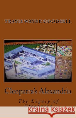 Cleopatra's Alexandria: The Legacy of Cleopatra Travis Wayne Goodsell 9781533486523 Createspace Independent Publishing Platform