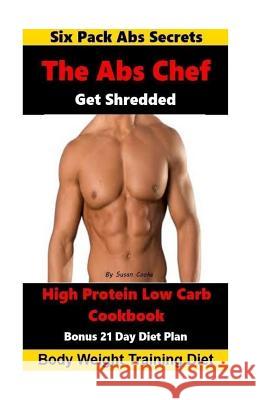 The Abs Chef Shredded High Protein Low Carb Cookbook: Six Pack Abs Secrets-21 Day Diet Plan-Body Weight Training Diet Cooke, Susan 9781533487261 Createspace Independent Publishing Platform