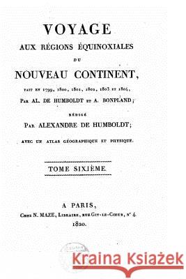 Voyage aux régions équinoxiales du Nouveau Continent, fait en 1799, 1800,1802, 1803 et 1804 par Al. De Humboldt et Bonpland - Tome VI Humboldt, Alexandre De 9781533488374 Createspace Independent Publishing Platform