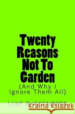 Twenty Reasons Not To Garden (And Why I Ignore Them All) Ruggenberg, Luke 9781533489630 Createspace Independent Publishing Platform