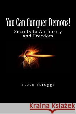 You Can Conquer Demons!: Secrets to Authority and Freedom Rev Steve Scroggs 9781533489821 Createspace Independent Publishing Platform