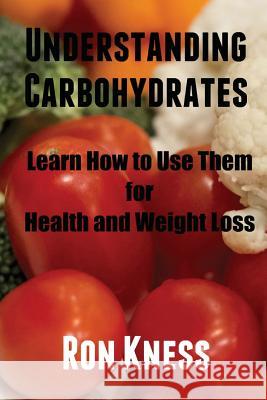 Understanding Carbohydrates: Learn How to Use Them for Health and Weight Loss Ron Kness 9781533489951 Createspace Independent Publishing Platform