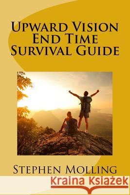 Upward Vision End Time Survival Guide Stephen Arthur Molling 9781533490759