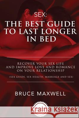 The Best Guide to Last Longer in Bed: Recover Your Sex Life and Improve Love and Romance on Your Relationship: Sex Guide, Sex Health, Marriage and Sex Bruce Maxwell 9781533491244