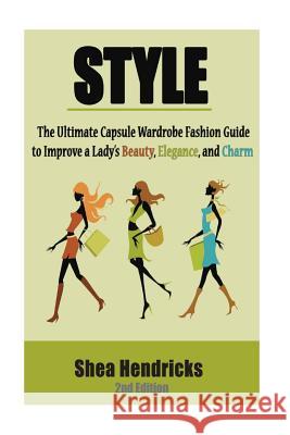 Style: The Ultimate Capsule Wardrobe Fashion Guide to Improve a Lady's Beauty, Elegance, and Charm Shea Hendricks 9781533491534 Createspace Independent Publishing Platform