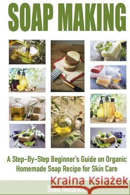 Soap Making: A Step-By-Step Beginner's Guide on Organic Homemade Soap Recipes for Skin Care Shea Hendricks 9781533491633 Createspace Independent Publishing Platform