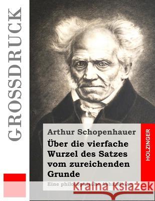 Über die vierfache Wurzel des Satzes vom zureichenden Grunde (Großdruck): Eine philosophische Abhandlung Schopenhauer, Arthur 9781533492234 Createspace Independent Publishing Platform