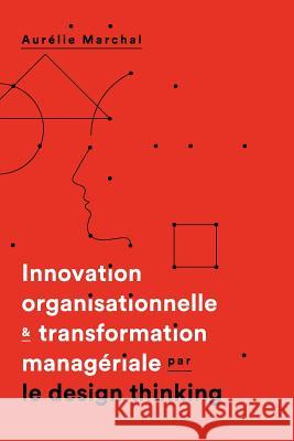 Innovation organisationnelle & transformation manageriale par le design thinking Marchal, Aurelie 9781533493729