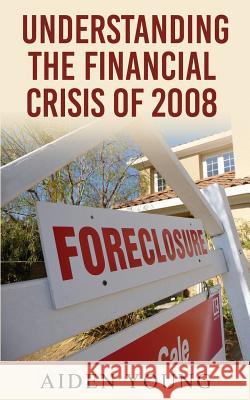 Understanding the Financial Crisis of 2008 Aiden Young 9781533496201 Createspace Independent Publishing Platform