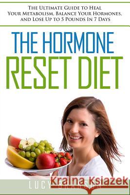 The Hormone Reset Diet: The Ultimate Guide to Heal Your Metabolism, Balance Your Hormones, and Lose Up to 5 Pounds In 7 Days Branson, Lucy 9781533496614 Createspace Independent Publishing Platform