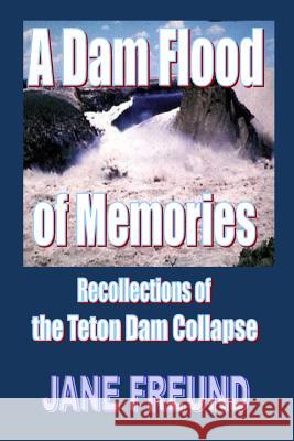 A Dam Flood of Memories - Recollections of the Teton Dam Collapse Jane Freund Cherri Sabala April White 9781533498311 Createspace Independent Publishing Platform