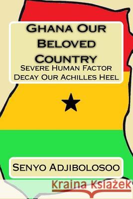 Ghana Our Beloved Country: Severe Human Factor Decay Our Achilles Heel Senyo Adjibolosoo 9781533498663