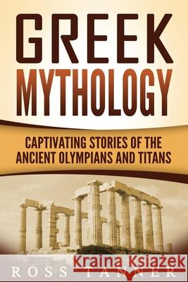 Greek Mythology: Captivating Stories of the Ancient Olympians and Titans Ross Tanner 9781533498786 Createspace Independent Publishing Platform