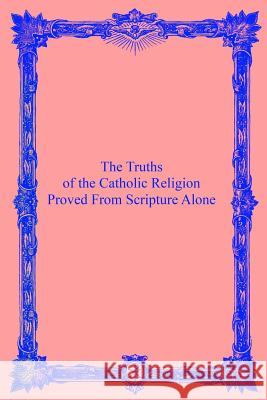 The Truths of the Catholic Religion: Proved From Scripture Alone Hermenegild Tosf, Brother 9781533499448