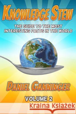 Knowledge Stew: The Guide to the Most Interesting Facts in the World, Volume 2 Daniel Ganninger 9781533500342 Createspace Independent Publishing Platform
