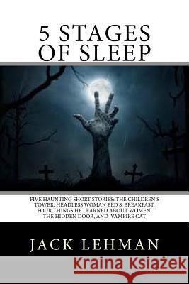 5 Stages of Sleep: Five Unforgettable Short Stories: The Children's Tower, Vampire Cat, Headless Woman B & B, The Hidden Door, and Four T Lehman, Jack 9781533501523 Createspace Independent Publishing Platform