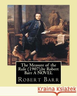 The Measure of the Rule (1907), by Robert Barr A NOVEL Barr, Robert 9781533506825 Createspace Independent Publishing Platform