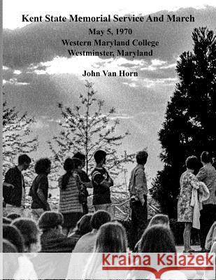 Kent State Memorial Service And March: May 5, 1970 - Western Maryland College (Now McDaniel College), Westminster, Maryland Van Horn, John 9781533511478 Createspace Independent Publishing Platform