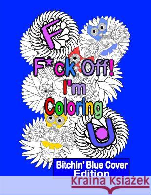 F*ck Off! I'm Coloring: Bitchin' Blue Cover Edition: A Swear Word Adult Coloring Book with Owls, Flowers. and other Relaxing Designs Coloring, Swearing N. 9781533512307 Createspace Independent Publishing Platform