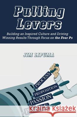 Pulling Levers: Building an Inspired Culture and Driving Winning Results Through Focus on the Four Ps Lipuma, Jim 9781533512574 Createspace Independent Publishing Platform