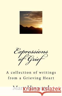 Expressions of Grief: A collection of writings from a Grieving Heart Hayward, Mary 9781533513465 Createspace Independent Publishing Platform