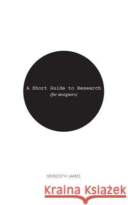 A Short Guide to Research (for Designers) Meredith James 9781533514790