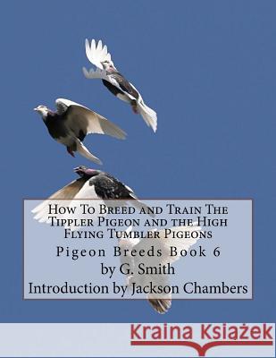 How To Breed and Train The Tippler Pigeon and the High Flying Tumbler Pigeons: Pigeon Breeds Book 6 Smith, G. 9781533520111 Createspace Independent Publishing Platform