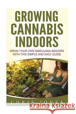 Growing Cannabis Indoors: Grow your Own Marijuana Indoors with this Simple and Easy Guide Jones, Chris 9781533520241 Createspace Independent Publishing Platform