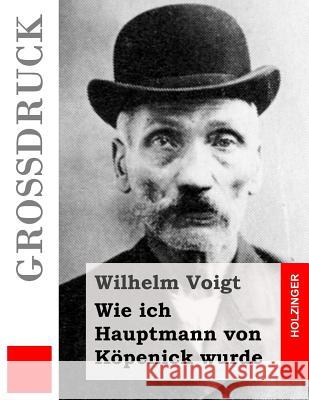 Wie ich Hauptmann von Köpenick wurde (Großdruck) Voigt, Wilhelm 9781533521255