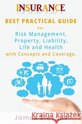 Insurance: Best Practical Guide for Risk Management, Property, Liability, Life and Health with Concepts and Coverage. James Stevens 9781533521996