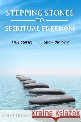 Stepping Stones to Spiritual Freedom: True Stories . . . Show the Way Janet Doane 9781533524737 Createspace Independent Publishing Platform