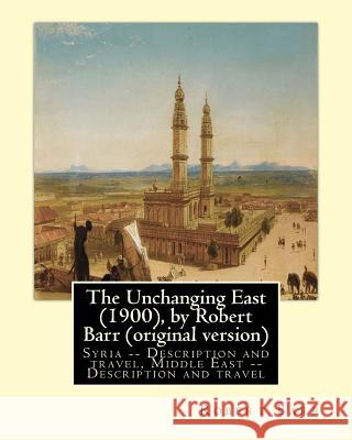 The Unchanging East (1900), by Robert Barr (original version): Syria -- Description and travel, Middle East -- Description and travel Barr, Robert 9781533525833