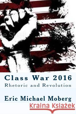 Class War 2016: Rhetoric and Revolution Eric Michael Moberg 9781533526335