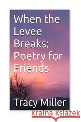 When the Levee Breaks: Poetry for Friends Tracy Miller 9781533527981