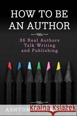 How to Be an Author: 36 Real Authors Talk Writing and Publishing Ashton Cartwright 9781533528780