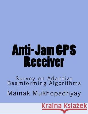 Anti-Jam GPS Receiver: Survey on Adaptive Beamforming Algorithms Mainak Mukhopadhyay 9781533529589 Createspace Independent Publishing Platform