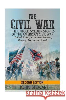 The Civil War: he Untold Soldier Stories of the American Civil War - United States, American Heroes, Slavery, Abraham Lincoln Stewart, John 9781533530226