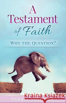 A Testament Of Faith: Why the question? Solomon, Parris R. 9781533539601