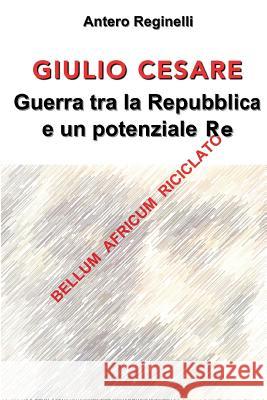 Giulio Cesare. Guerra tra la Repubblica e un potenziale Re Reginelli, Antero 9781533548795 Createspace Independent Publishing Platform